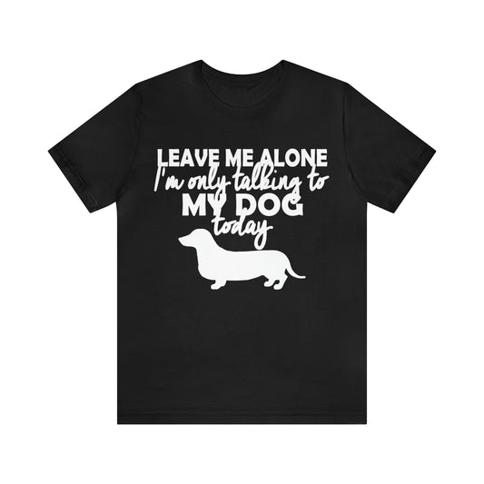 Leave Me Alone, I'm Only Talking To My Dog Today | Unisex T-Shirt